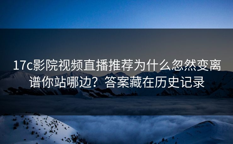 17c影院视频直播推荐为什么忽然变离谱你站哪边？答案藏在历史记录