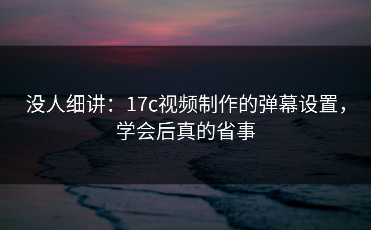 没人细讲：17c视频制作的弹幕设置，学会后真的省事