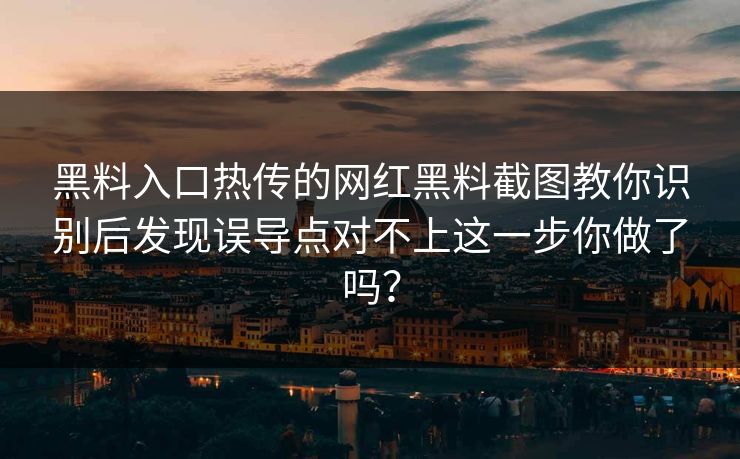 黑料入口热传的网红黑料截图教你识别后发现误导点对不上这一步你做了吗？