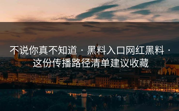 不说你真不知道 · 黑料入口网红黑料 · 这份传播路径清单建议收藏