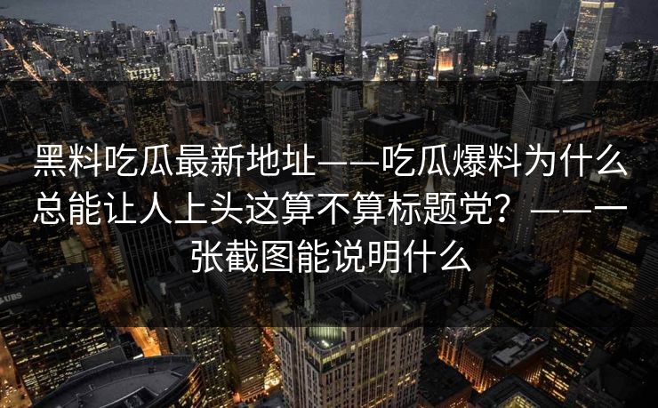黑料吃瓜最新地址——吃瓜爆料为什么总能让人上头这算不算标题党？——一张截图能说明什么