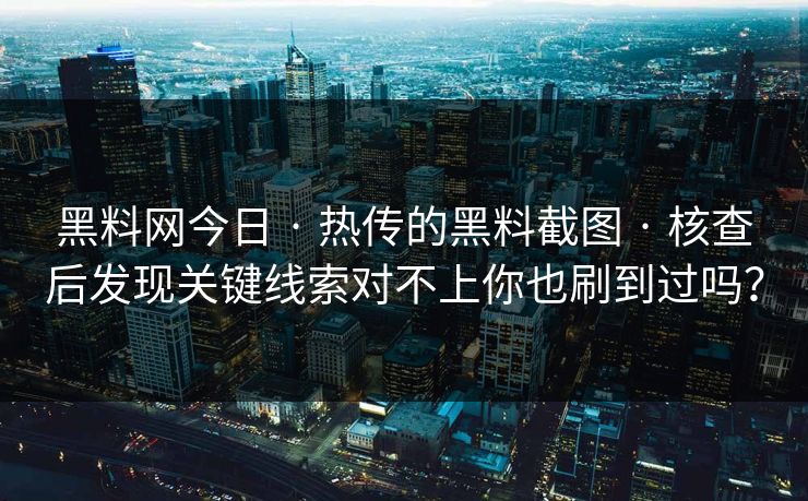 黑料网今日 · 热传的黑料截图 · 核查后发现关键线索对不上你也刷到过吗？