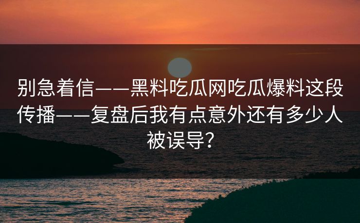 别急着信——黑料吃瓜网吃瓜爆料这段传播——复盘后我有点意外还有多少人被误导？