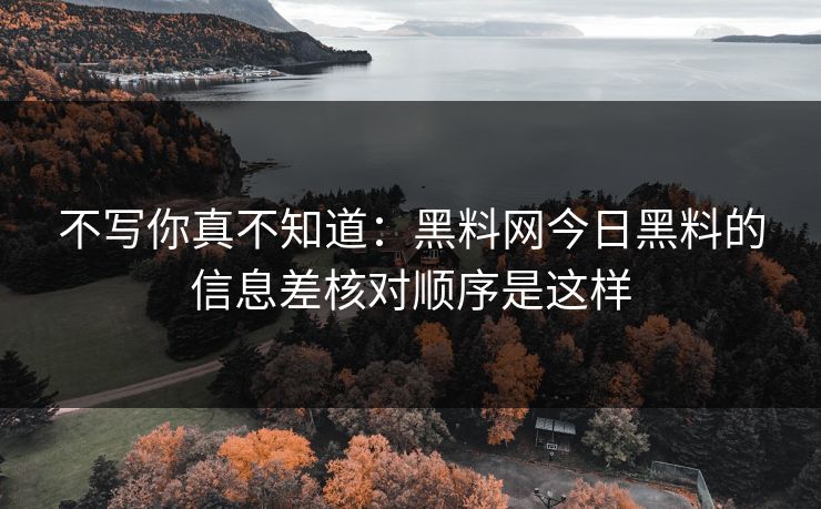 不写你真不知道：黑料网今日黑料的信息差核对顺序是这样