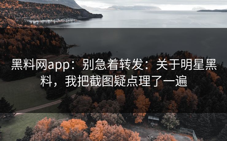 黑料网app：别急着转发：关于明星黑料，我把截图疑点理了一遍