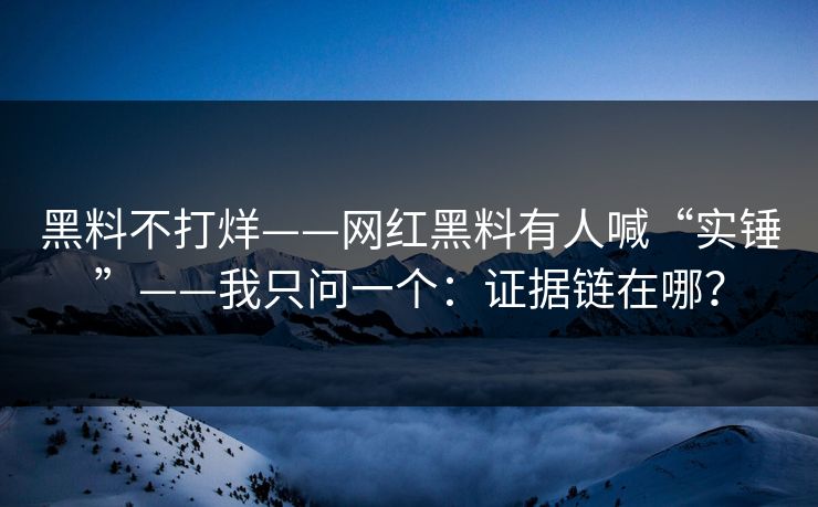 黑料不打烊——网红黑料有人喊“实锤”——我只问一个：证据链在哪？