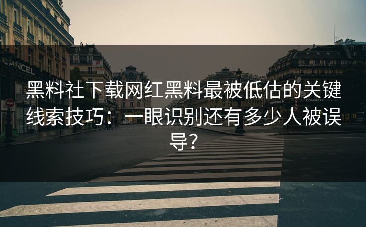 黑料社下载网红黑料最被低估的关键线索技巧：一眼识别还有多少人被误导？