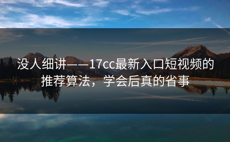 没人细讲——17cc最新入口短视频的推荐算法，学会后真的省事