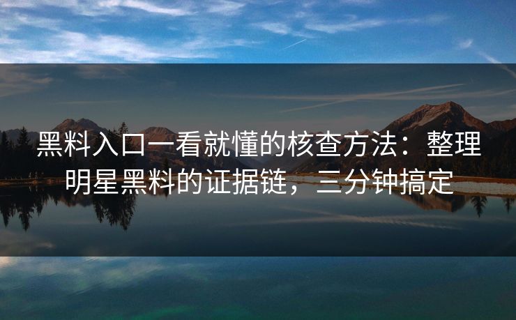 黑料入口一看就懂的核查方法：整理明星黑料的证据链，三分钟搞定