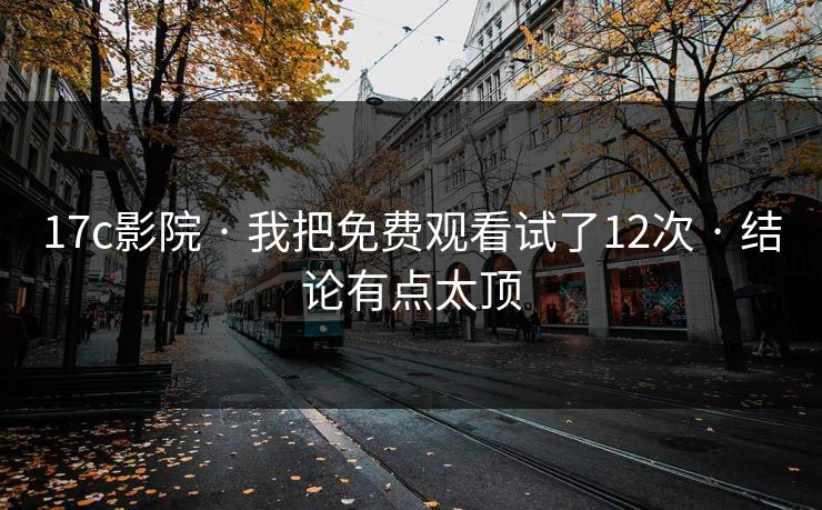 17c影院 · 我把免费观看试了12次 · 结论有点太顶