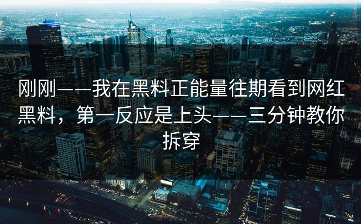 刚刚——我在黑料正能量往期看到网红黑料，第一反应是上头——三分钟教你拆穿