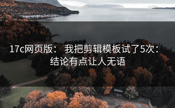 17c网页版： 我把剪辑模板试了5次： 结论有点让人无语
