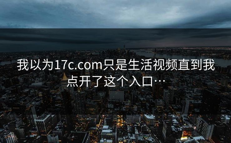我以为17c.com只是生活视频直到我点开了这个入口…