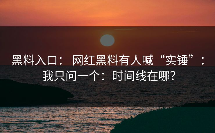 黑料入口： 网红黑料有人喊“实锤”： 我只问一个：时间线在哪？