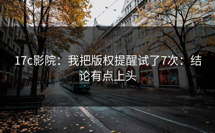 17c影院：我把版权提醒试了7次：结论有点上头