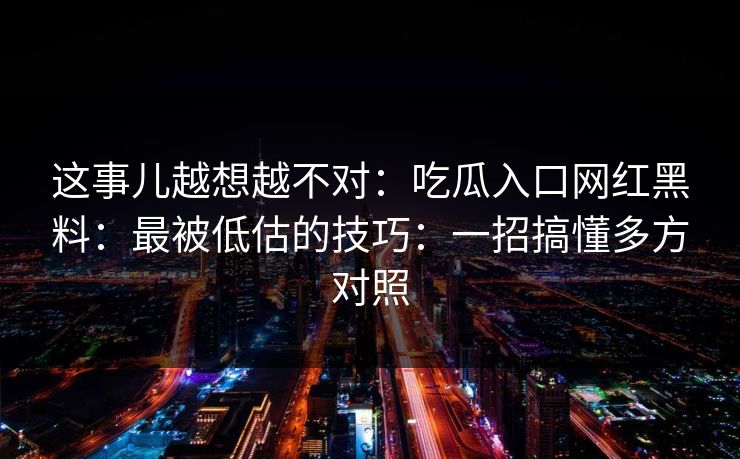 这事儿越想越不对：吃瓜入口网红黑料：最被低估的技巧：一招搞懂多方对照