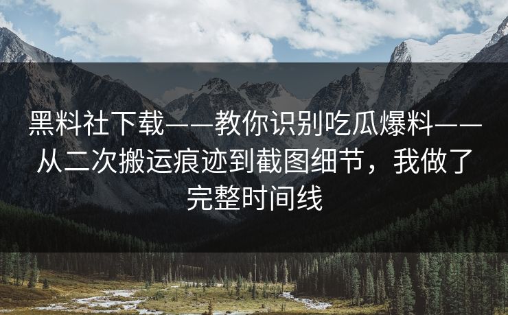 黑料社下载——教你识别吃瓜爆料——从二次搬运痕迹到截图细节，我做了完整时间线