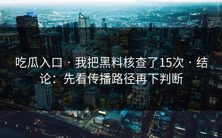 吃瓜入口 · 我把黑料核查了15次 · 结论：先看传播路径再下判断