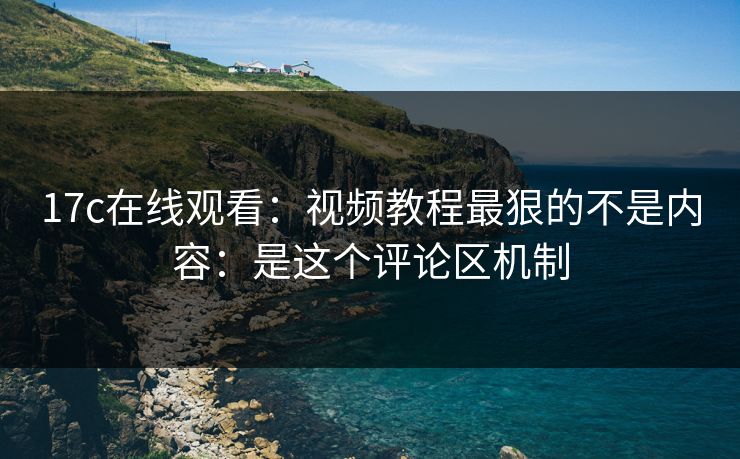 17c在线观看：视频教程最狠的不是内容：是这个评论区机制