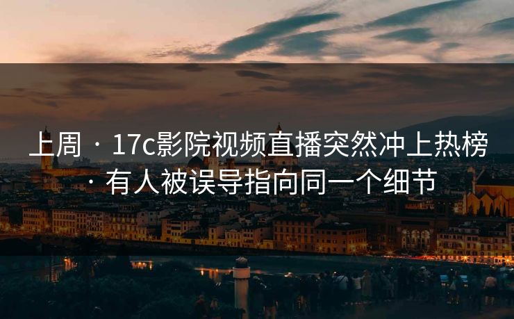 上周 · 17c影院视频直播突然冲上热榜 · 有人被误导指向同一个细节