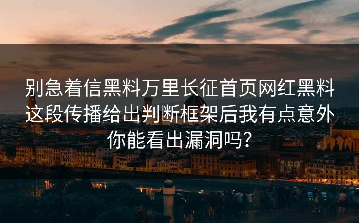别急着信黑料万里长征首页网红黑料这段传播给出判断框架后我有点意外你能看出漏洞吗？