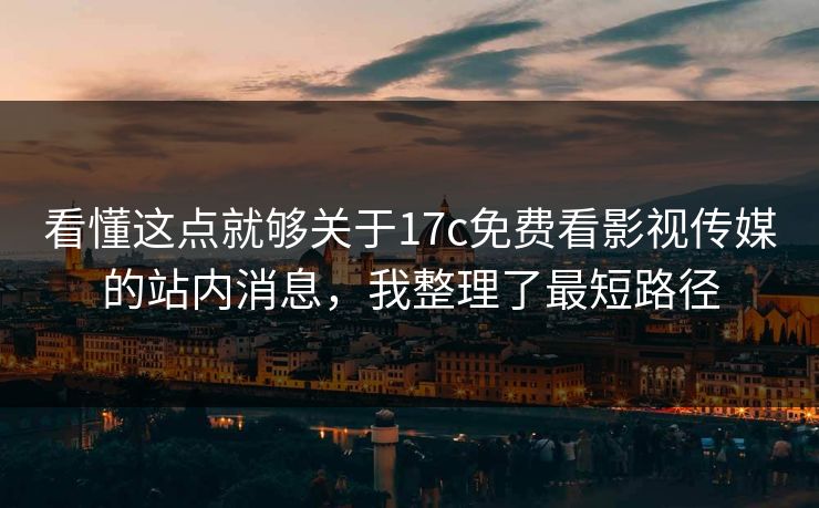 看懂这点就够关于17c免费看影视传媒的站内消息，我整理了最短路径