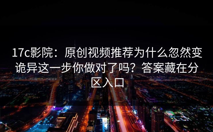 17c影院：原创视频推荐为什么忽然变诡异这一步你做对了吗？答案藏在分区入口