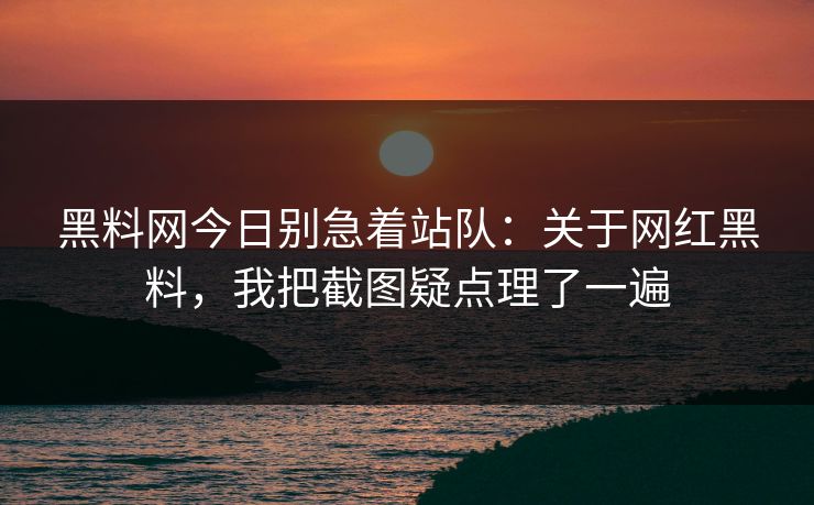 黑料网今日别急着站队：关于网红黑料，我把截图疑点理了一遍