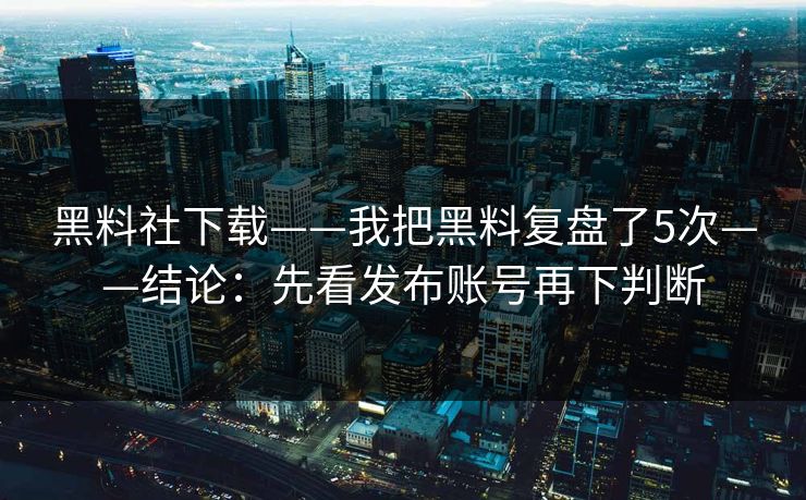 黑料社下载——我把黑料复盘了5次——结论：先看发布账号再下判断