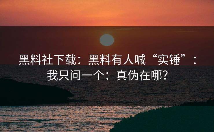 黑料社下载：黑料有人喊“实锤”：我只问一个：真伪在哪？
