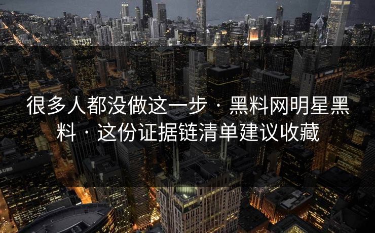 很多人都没做这一步 · 黑料网明星黑料 · 这份证据链清单建议收藏