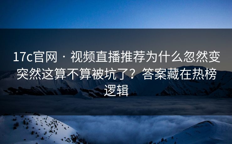 17c官网 · 视频直播推荐为什么忽然变突然这算不算被坑了？答案藏在热榜逻辑