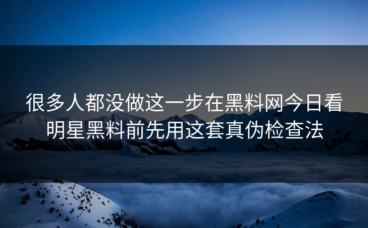 很多人都没做这一步在黑料网今日看明星黑料前先用这套真伪检查法