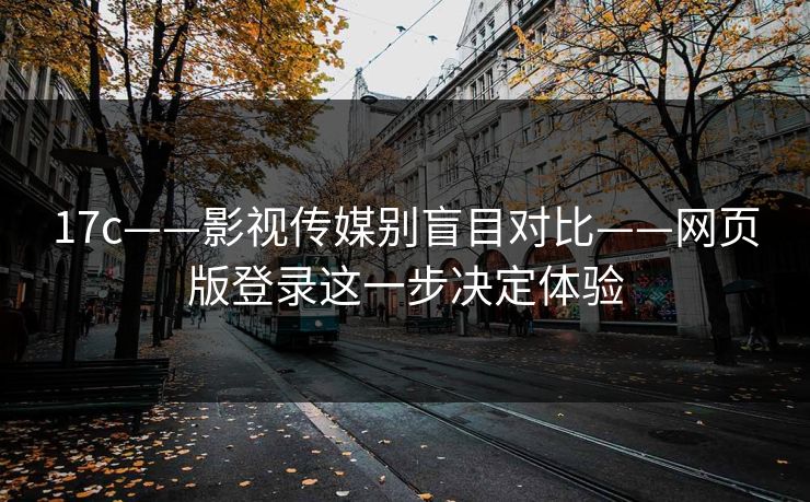 17c——影视传媒别盲目对比——网页版登录这一步决定体验