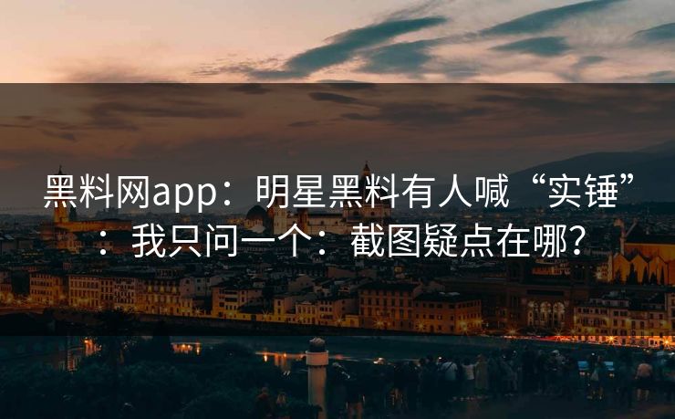 黑料网app：明星黑料有人喊“实锤”：我只问一个：截图疑点在哪？