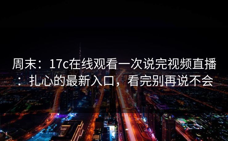 周末：17c在线观看一次说完视频直播：扎心的最新入口，看完别再说不会