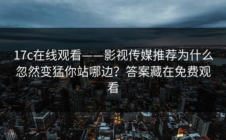 17c在线观看——影视传媒推荐为什么忽然变猛你站哪边？答案藏在免费观看