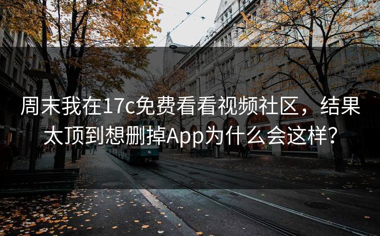 周末我在17c免费看看视频社区，结果太顶到想删掉App为什么会这样？