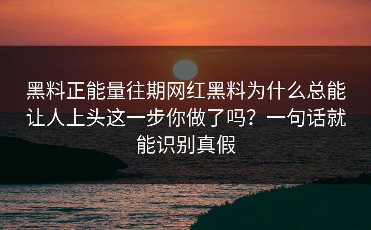 黑料正能量往期网红黑料为什么总能让人上头这一步你做了吗？一句话就能识别真假