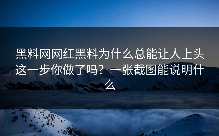 黑料网网红黑料为什么总能让人上头这一步你做了吗？一张截图能说明什么