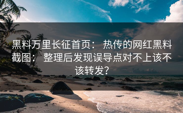 黑料万里长征首页： 热传的网红黑料截图： 整理后发现误导点对不上该不该转发？