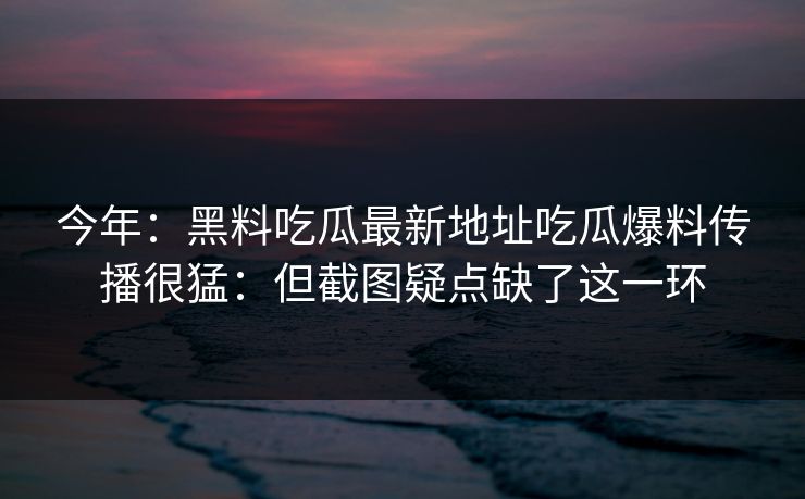 今年：黑料吃瓜最新地址吃瓜爆料传播很猛：但截图疑点缺了这一环
