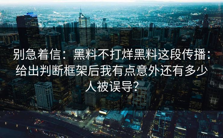 别急着信：黑料不打烊黑料这段传播：给出判断框架后我有点意外还有多少人被误导？
