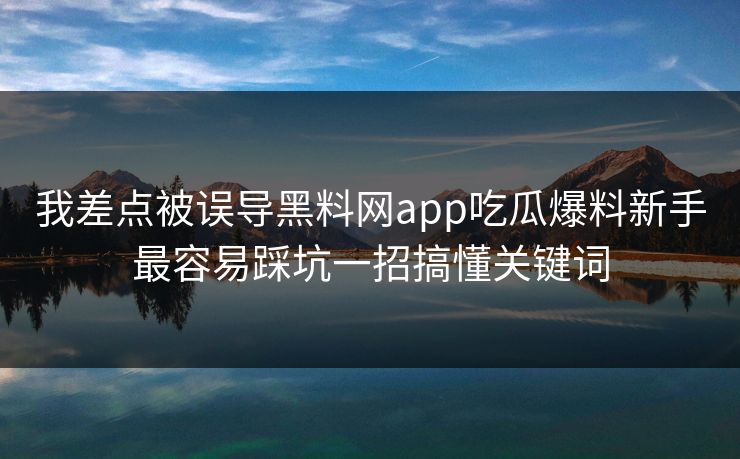 我差点被误导黑料网app吃瓜爆料新手最容易踩坑一招搞懂关键词