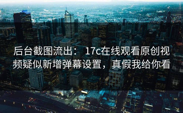后台截图流出： 17c在线观看原创视频疑似新增弹幕设置，真假我给你看