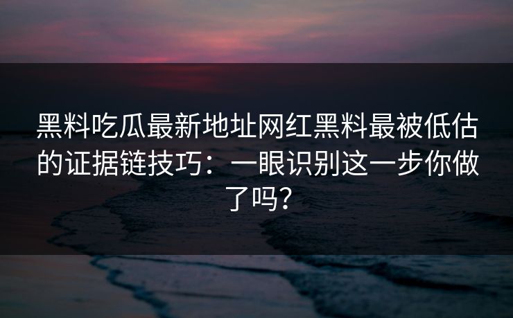 黑料吃瓜最新地址网红黑料最被低估的证据链技巧：一眼识别这一步你做了吗？