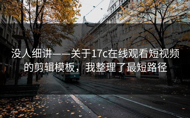 没人细讲——关于17c在线观看短视频的剪辑模板，我整理了最短路径