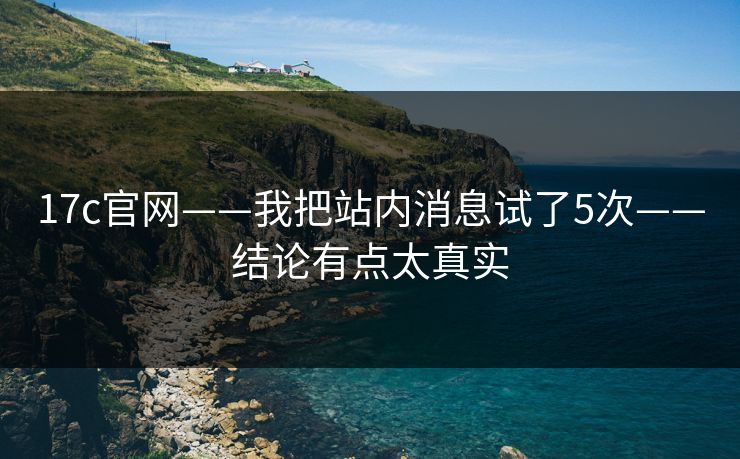 17c官网——我把站内消息试了5次——结论有点太真实