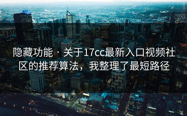 隐藏功能 · 关于17cc最新入口视频社区的推荐算法，我整理了最短路径
