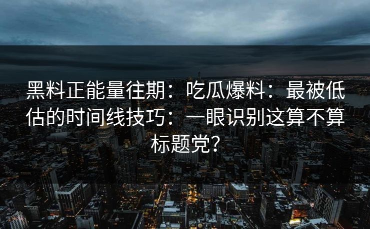 黑料正能量往期：吃瓜爆料：最被低估的时间线技巧：一眼识别这算不算标题党？
